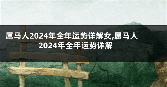 属马人2024年全年运势详解女,属马人2024年全年运势详解