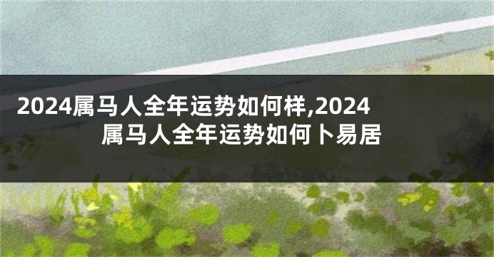 2024属马人全年运势如何样,2024属马人全年运势如何卜易居