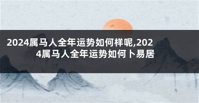 2024属马人全年运势如何样呢,2024属马人全年运势如何卜易居