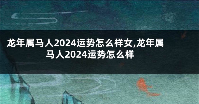 龙年属马人2024运势怎么样女,龙年属马人2024运势怎么样