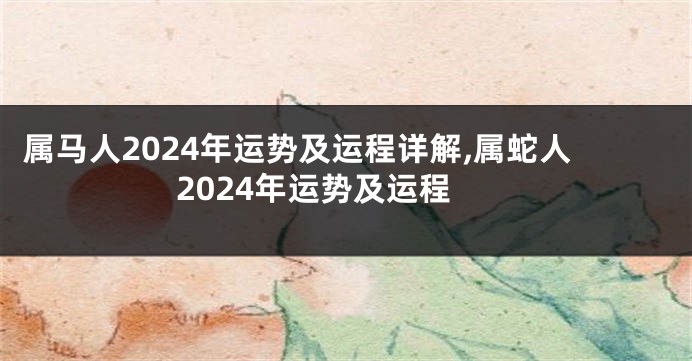 属马人2024年运势及运程详解,属蛇人2024年运势及运程