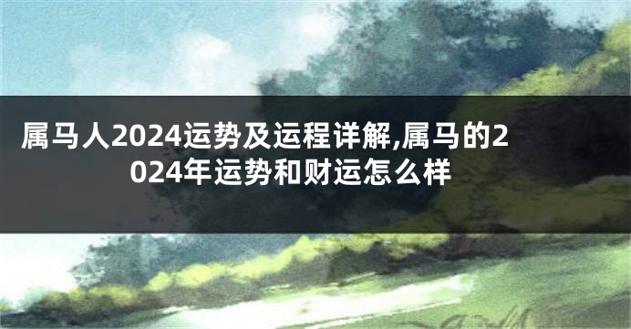 属马人2024运势及运程详解,属马的2024年运势和财运怎么样