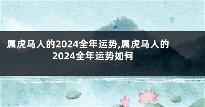 属虎马人的2024全年运势,属虎马人的2024全年运势如何