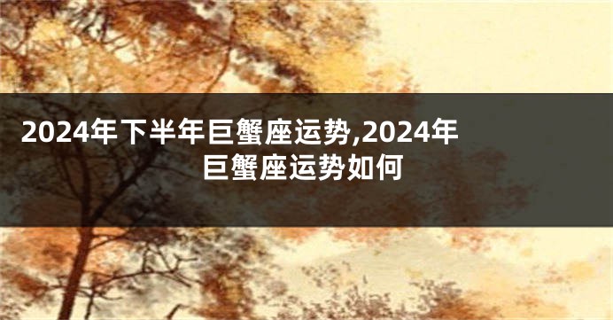 2024年下半年巨蟹座运势,2024年巨蟹座运势如何