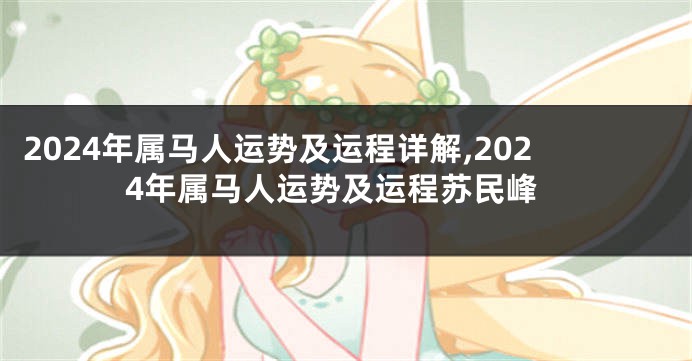 2024年属马人运势及运程详解,2024年属马人运势及运程苏民峰