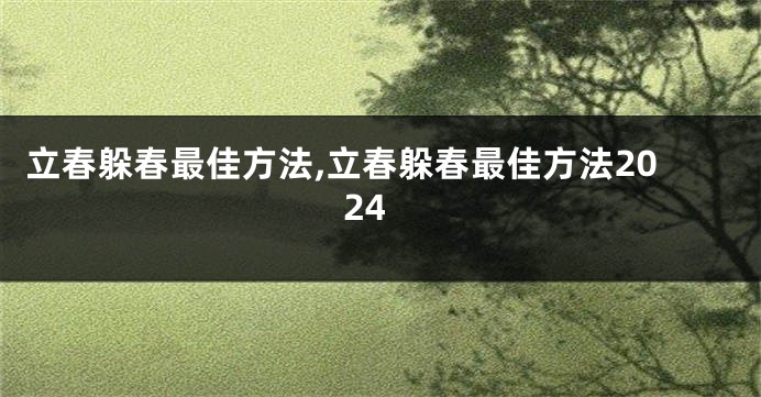 立春躲春最佳方法,立春躲春最佳方法2024