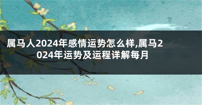 属马人2024年感情运势怎么样,属马2024年运势及运程详解每月