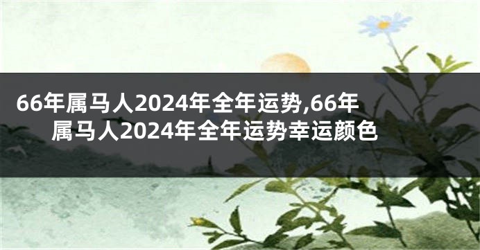 66年属马人2024年全年运势,66年属马人2024年全年运势幸运颜色