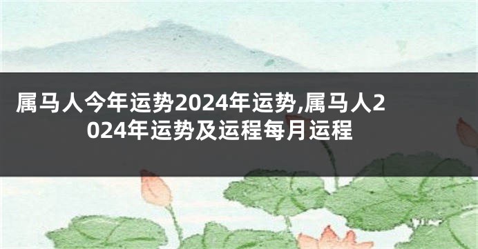 属马人今年运势2024年运势,属马人2024年运势及运程每月运程