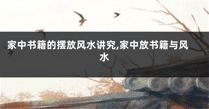 家中书籍的摆放风水讲究,家中放书籍与风水