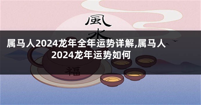 属马人2024龙年全年运势详解,属马人2024龙年运势如何