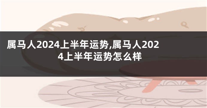 属马人2024上半年运势,属马人2024上半年运势怎么样