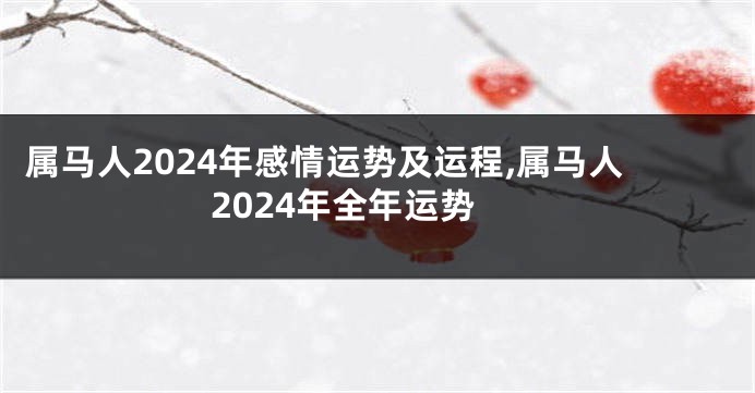 属马人2024年感情运势及运程,属马人2024年全年运势