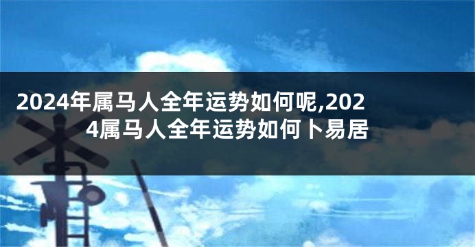 2024年属马人全年运势如何呢,2024属马人全年运势如何卜易居