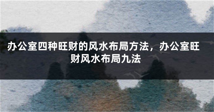 办公室四种旺财的风水布局方法，办公室旺财风水布局九法