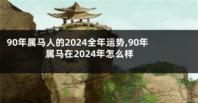 90年属马人的2024全年运势,90年属马在2024年怎么样