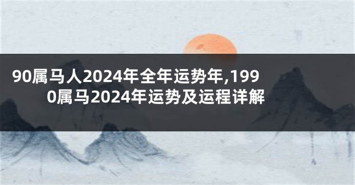 90属马人2024年全年运势年,1990属马2024年运势及运程详解