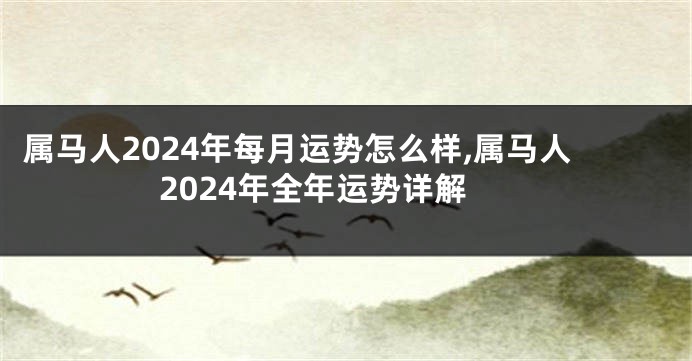 属马人2024年每月运势怎么样,属马人2024年全年运势详解