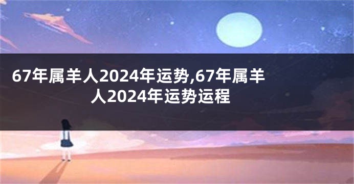 67年属羊人2024年运势,67年属羊人2024年运势运程