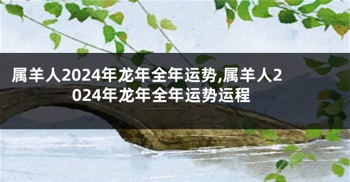 属羊人2024年龙年全年运势,属羊人2024年龙年全年运势运程