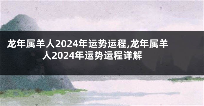 龙年属羊人2024年运势运程,龙年属羊人2024年运势运程详解