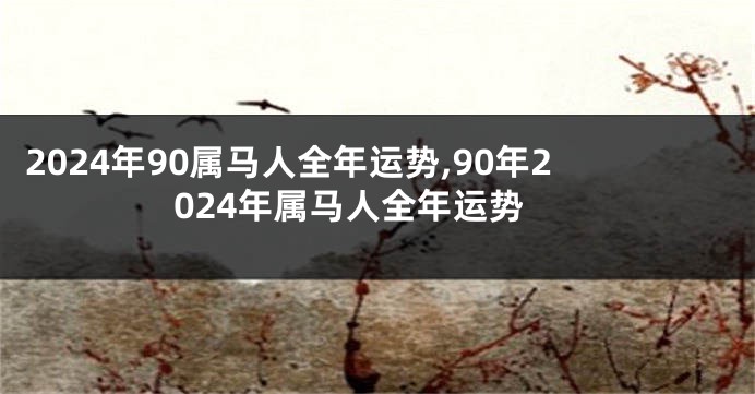 2024年90属马人全年运势,90年2024年属马人全年运势