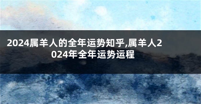 2024属羊人的全年运势知乎,属羊人2024年全年运势运程