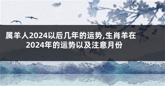 属羊人2024以后几年的运势,生肖羊在2024年的运势以及注意月份