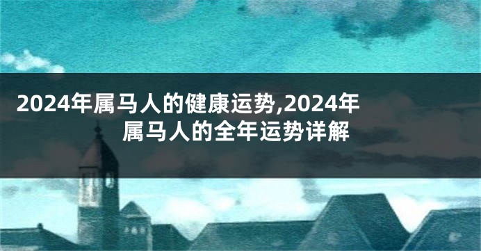 2024年属马人的健康运势,2024年属马人的全年运势详解