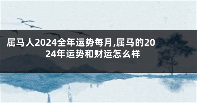 属马人2024全年运势每月,属马的2024年运势和财运怎么样