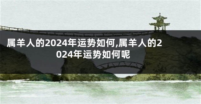 属羊人的2024年运势如何,属羊人的2024年运势如何呢