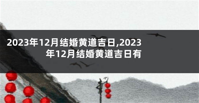 2023年12月结婚黄道吉日,2023年12月结婚黄道吉日有