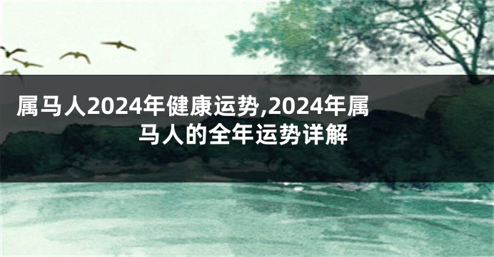 属马人2024年健康运势,2024年属马人的全年运势详解