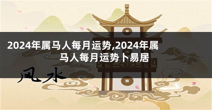 2024年属马人每月运势,2024年属马人每月运势卜易居