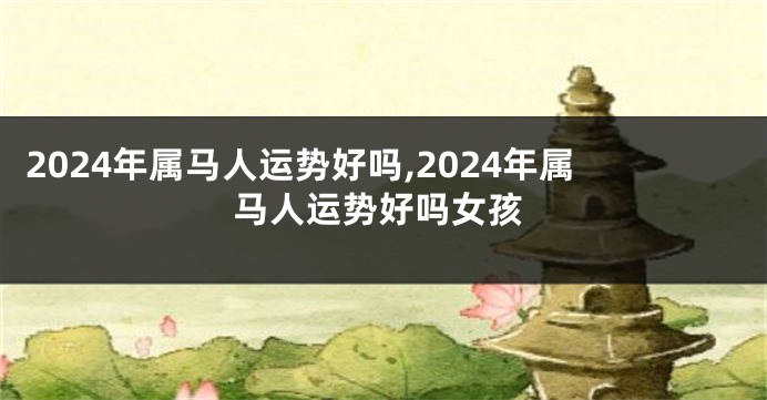 2024年属马人运势好吗,2024年属马人运势好吗女孩