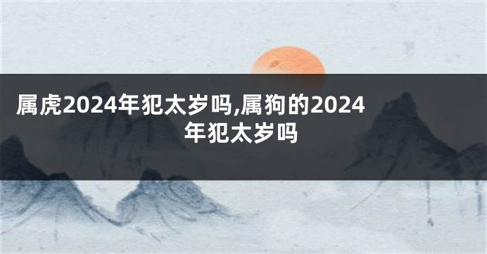 属虎2024年犯太岁吗,属狗的2024年犯太岁吗