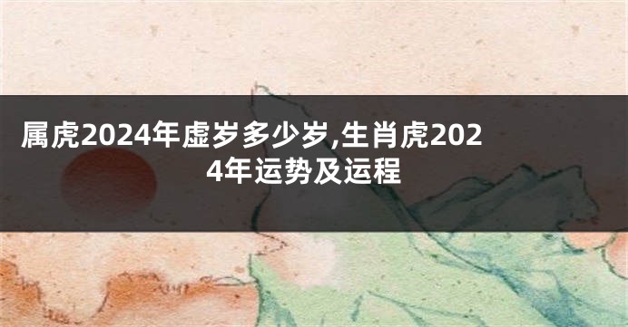 属虎2024年虚岁多少岁,生肖虎2024年运势及运程