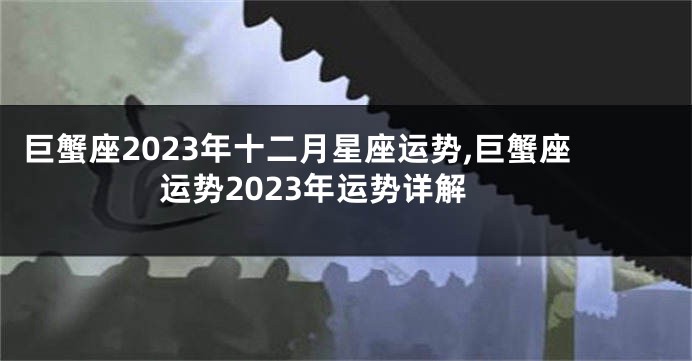 巨蟹座2023年十二月星座运势,巨蟹座运势2023年运势详解