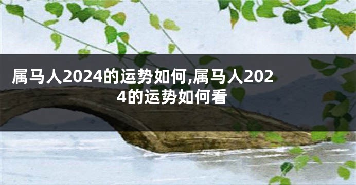 属马人2024的运势如何,属马人2024的运势如何看