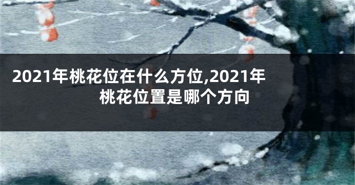 2021年桃花位在什么方位,2021年桃花位置是哪个方向