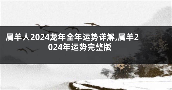 属羊人2024龙年全年运势详解,属羊2024年运势完整版