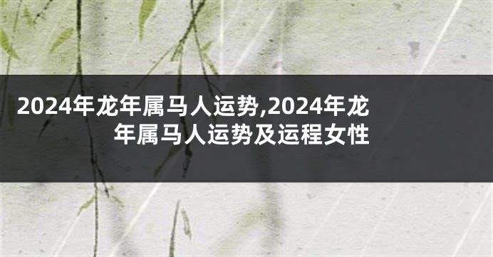 2024年龙年属马人运势,2024年龙年属马人运势及运程女性