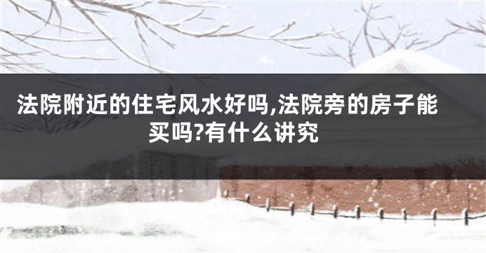 法院附近的住宅风水好吗,法院旁的房子能买吗?有什么讲究