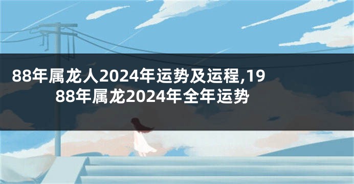 88年属龙人2024年运势及运程,1988年属龙2024年全年运势