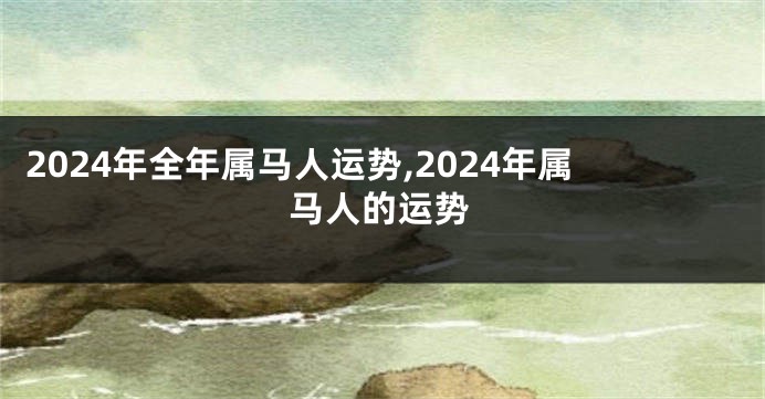 2024年全年属马人运势,2024年属马人的运势