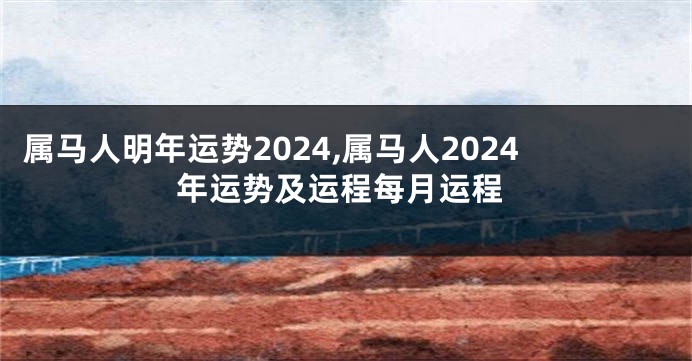 属马人明年运势2024,属马人2024年运势及运程每月运程