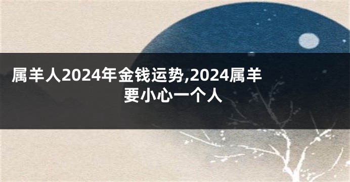 属羊人2024年金钱运势,2024属羊要小心一个人