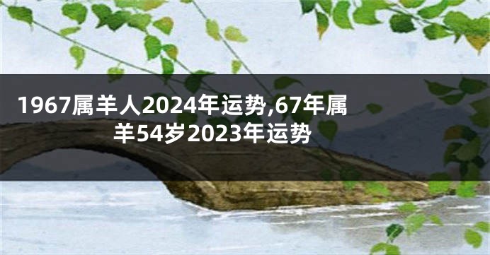 1967属羊人2024年运势,67年属羊54岁2023年运势