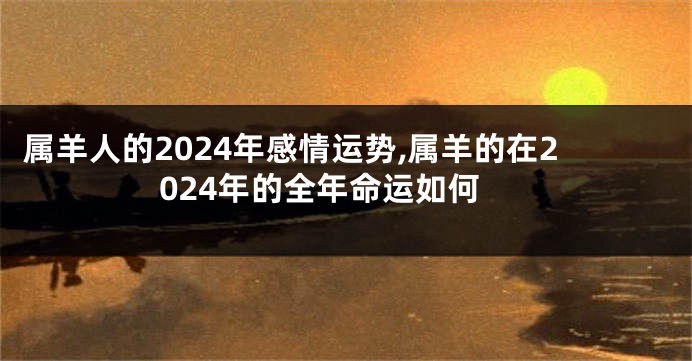 属羊人的2024年感情运势,属羊的在2024年的全年命运如何