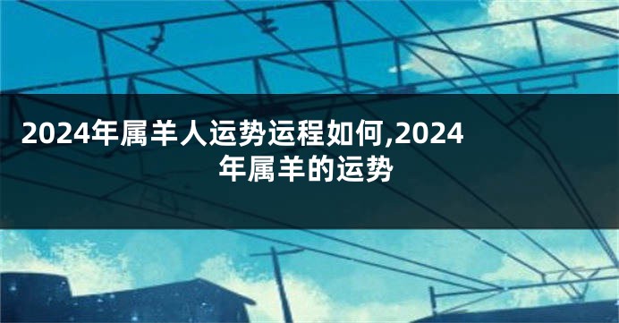 2024年属羊人运势运程如何,2024年属羊的运势